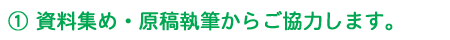 1 資料集め・原稿執筆からご協力します。