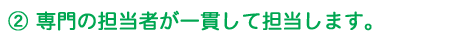 2 専門の担当者が一貫して担当します。