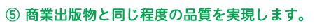 5 商業出版物と同じ程度の品質を実現します。
